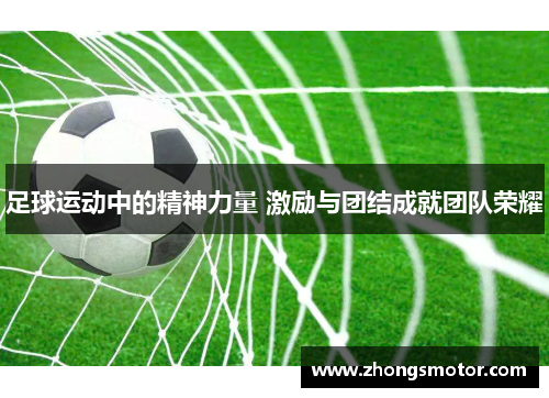 足球运动中的精神力量 激励与团结成就团队荣耀